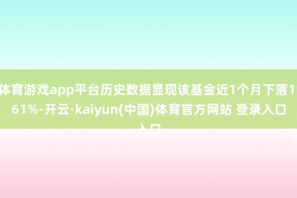 体育游戏app平台历史数据显现该基金近1个月下落1.61%-开云·kaiyun(中国)体育官方网站 登录入口