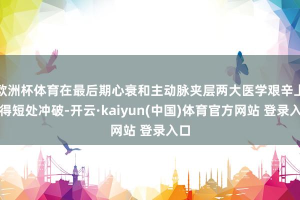欧洲杯体育在最后期心衰和主动脉夹层两大医学艰辛上取得短处冲破-开云·kaiyun(中国)体育官方网站 登录入口