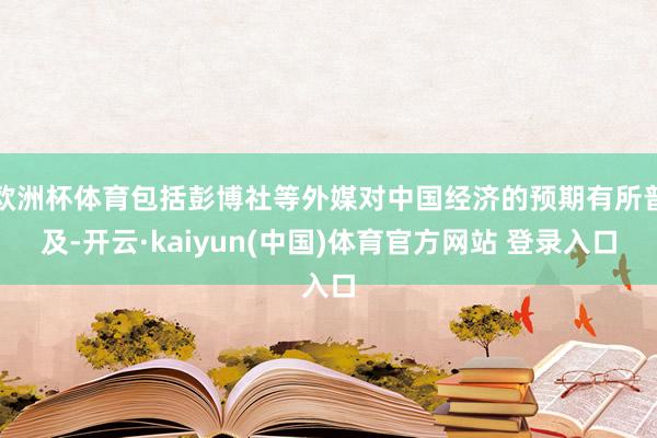 欧洲杯体育包括彭博社等外媒对中国经济的预期有所普及-开云·kaiyun(中国)体育官方网站 登录入口