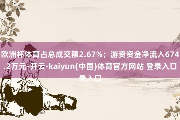 欧洲杯体育占总成交额2.67%；游资资金净流入674.2万元-开云·kaiyun(中国)体育官方网站 登录入口