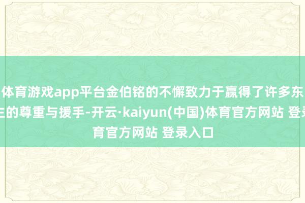 体育游戏app平台金伯铭的不懈致力于赢得了许多东说念主的尊重与援手-开云·kaiyun(中国)体育官方网站 登录入口