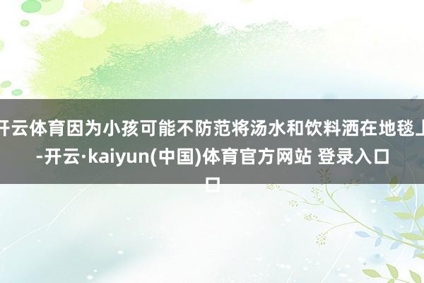 开云体育因为小孩可能不防范将汤水和饮料洒在地毯上-开云·kaiyun(中国)体育官方网站 登录入口