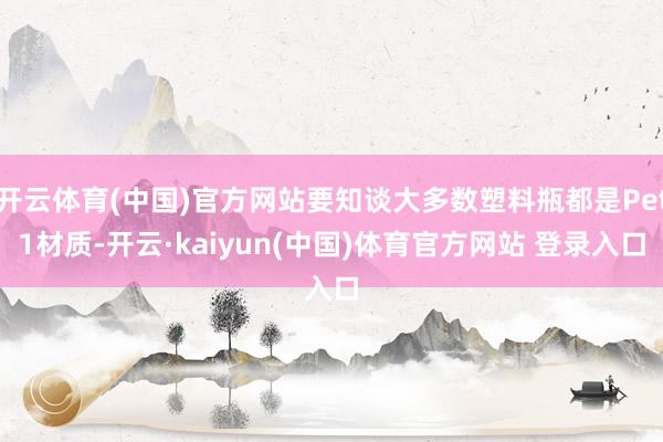 开云体育(中国)官方网站要知谈大多数塑料瓶都是Pet1材质-开云·kaiyun(中国)体育官方网站 登录入口