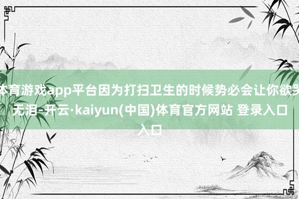 体育游戏app平台因为打扫卫生的时候势必会让你欲哭无泪-开云·kaiyun(中国)体育官方网站 登录入口