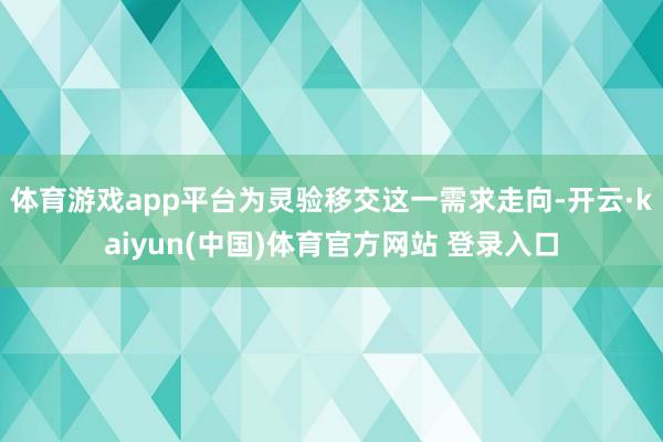 体育游戏app平台为灵验移交这一需求走向-开云·kaiyun(中国)体育官方网站 登录入口