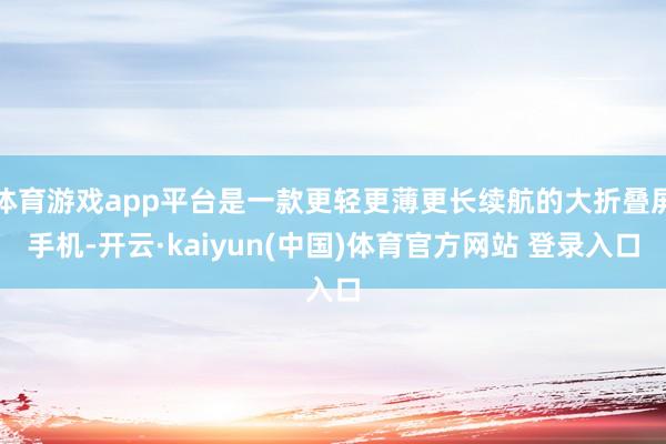 体育游戏app平台是一款更轻更薄更长续航的大折叠屏手机-开云·kaiyun(中国)体育官方网站 登录入口