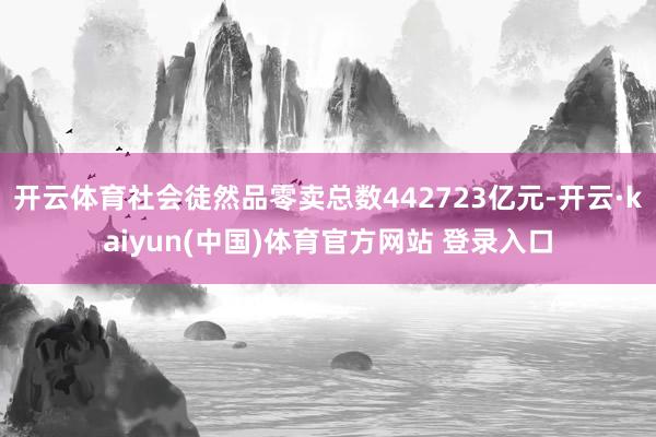 开云体育社会徒然品零卖总数442723亿元-开云·kaiyun(中国)体育官方网站 登录入口