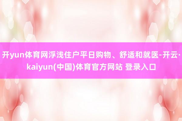 开yun体育网浮浅住户平日购物、舒适和就医-开云·kaiyun(中国)体育官方网站 登录入口
