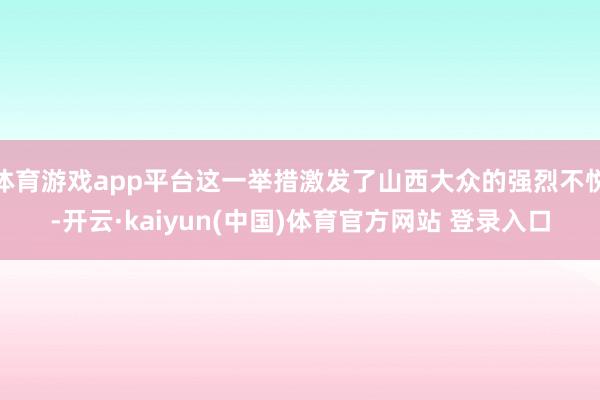体育游戏app平台这一举措激发了山西大众的强烈不悦-开云·kaiyun(中国)体育官方网站 登录入口