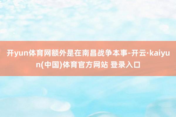 开yun体育网额外是在南昌战争本事-开云·kaiyun(中国)体育官方网站 登录入口