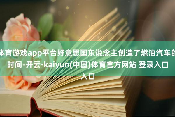 体育游戏app平台好意思国东说念主创造了燃油汽车的时间-开云·kaiyun(中国)体育官方网站 登录入口