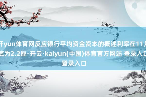开yun体育网反应银行平均资金资本的概述利率在11月底为2.2厘-开云·kaiyun(中国)体育官方网站 登录入口