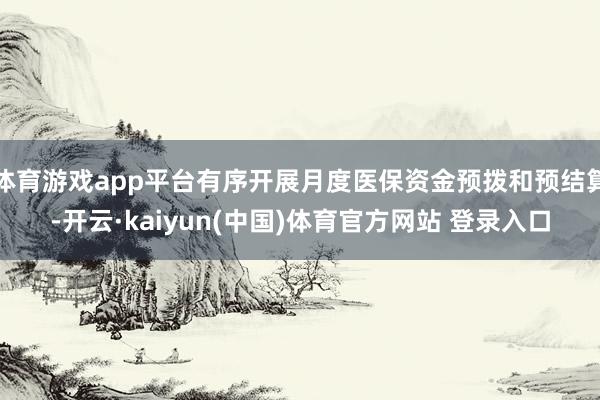 体育游戏app平台有序开展月度医保资金预拨和预结算-开云·kaiyun(中国)体育官方网站 登录入口