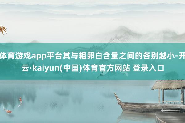 体育游戏app平台其与粗卵白含量之间的各别越小-开云·kaiyun(中国)体育官方网站 登录入口