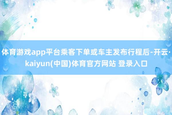 体育游戏app平台乘客下单或车主发布行程后-开云·kaiyun(中国)体育官方网站 登录入口