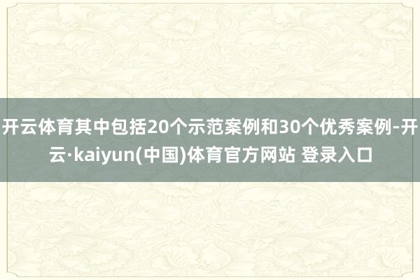 开云体育其中包括20个示范案例和30个优秀案例-开云·kaiyun(中国)体育官方网站 登录入口