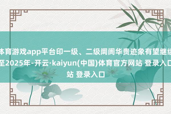 体育游戏app平台印一级、二级阛阓华贵迹象有望继续至2025年-开云·kaiyun(中国)体育官方网站 登录入口