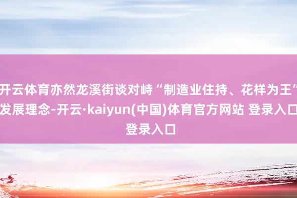 开云体育亦然龙溪街谈对峙“制造业住持、花样为王”发展理念-开云·kaiyun(中国)体育官方网站 登录入口