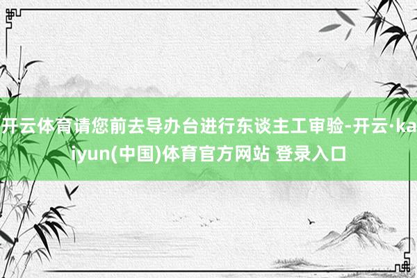 开云体育请您前去导办台进行东谈主工审验-开云·kaiyun(中国)体育官方网站 登录入口