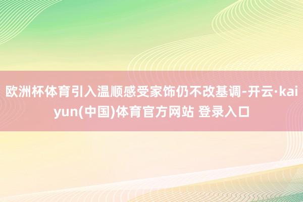 欧洲杯体育引入温顺感受家饰仍不改基调-开云·kaiyun(中国)体育官方网站 登录入口