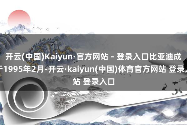 开云(中国)Kaiyun·官方网站 - 登录入口比亚迪成立于1995年2月-开云·kaiyun(中国)体育官方网站 登录入口