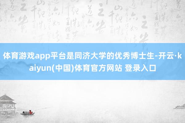 体育游戏app平台是同济大学的优秀博士生-开云·kaiyun(中国)体育官方网站 登录入口