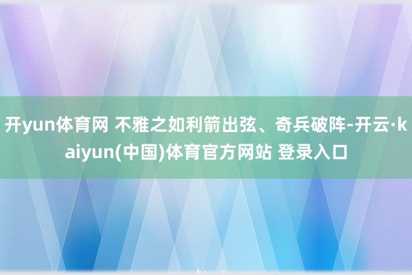 开yun体育网 不雅之如利箭出弦、奇兵破阵-开云·kaiyun(中国)体育官方网站 登录入口