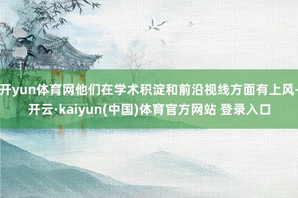 开yun体育网他们在学术积淀和前沿视线方面有上风-开云·kaiyun(中国)体育官方网站 登录入口