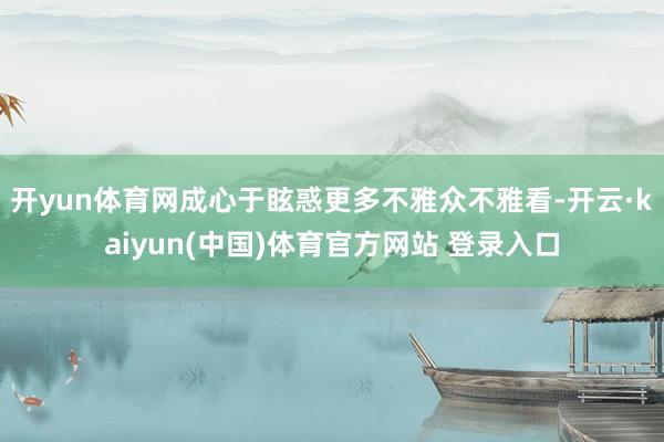 开yun体育网成心于眩惑更多不雅众不雅看-开云·kaiyun(中国)体育官方网站 登录入口
