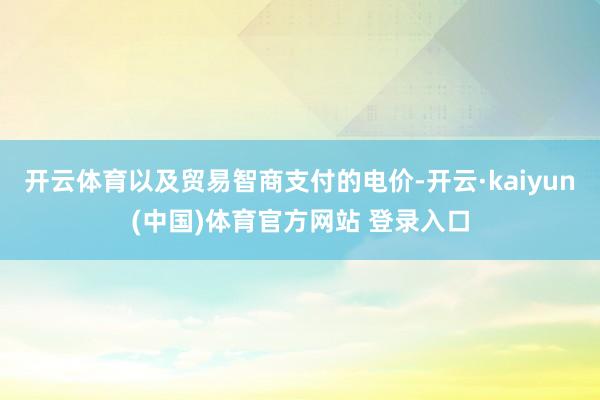开云体育以及贸易智商支付的电价-开云·kaiyun(中国)体育官方网站 登录入口