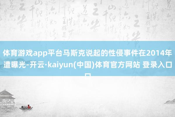 体育游戏app平台　　马斯克说起的性侵事件在2014年遭曝光-开云·kaiyun(中国)体育官方网站 登录入口