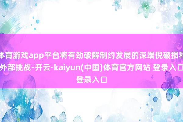 体育游戏app平台将有劲破解制约发展的深端倪破损和外部挑战-开云·kaiyun(中国)体育官方网站 登录入口