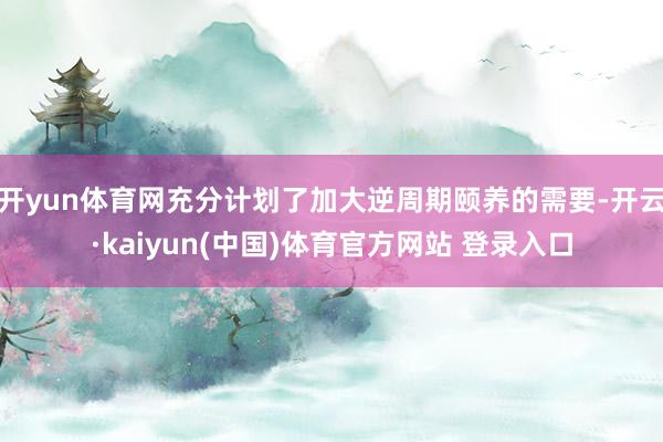 开yun体育网充分计划了加大逆周期颐养的需要-开云·kaiyun(中国)体育官方网站 登录入口