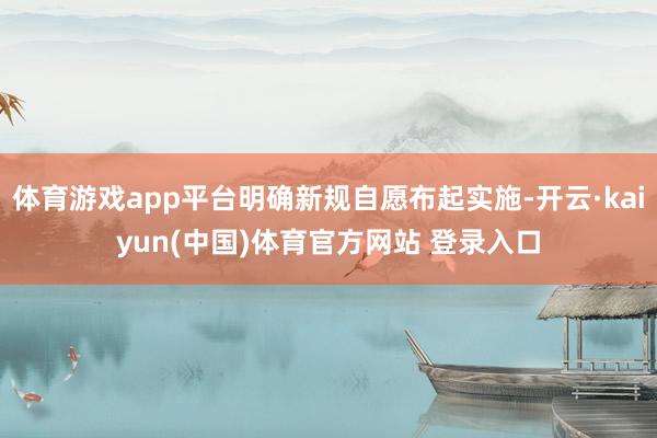 体育游戏app平台明确新规自愿布起实施-开云·kaiyun(中国)体育官方网站 登录入口