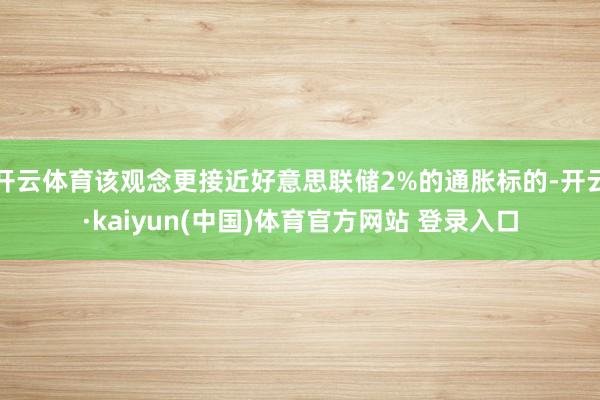 开云体育该观念更接近好意思联储2%的通胀标的-开云·kaiyun(中国)体育官方网站 登录入口