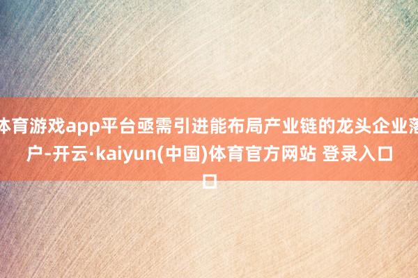 体育游戏app平台亟需引进能布局产业链的龙头企业落户-开云·kaiyun(中国)体育官方网站 登录入口
