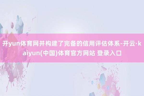 开yun体育网并构建了完备的信用评估体系-开云·kaiyun(中国)体育官方网站 登录入口