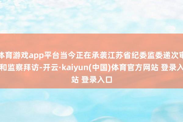 体育游戏app平台当今正在承袭江苏省纪委监委递次审查和监察拜访-开云·kaiyun(中国)体育官方网站 登录入口