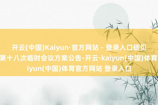开云(中国)Kaiyun·官方网站 - 登录入口硕贝德：第五届董事会第十八次临时会议方案公告-开云·kaiyun(中国)体育官方网站 登录入口