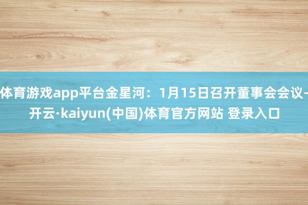 体育游戏app平台金星河：1月15日召开董事会会议-开云·kaiyun(中国)体育官方网站 登录入口