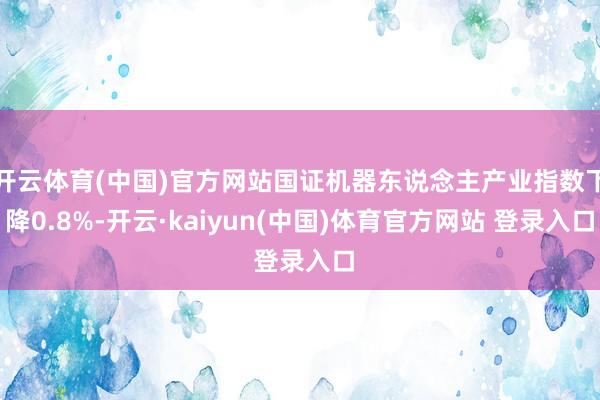 开云体育(中国)官方网站国证机器东说念主产业指数下降0.8%-开云·kaiyun(中国)体育官方网站 登录入口