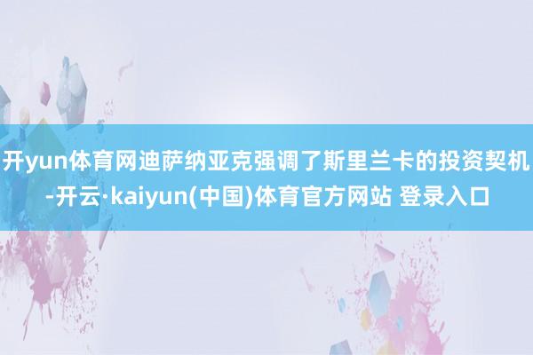 开yun体育网　　迪萨纳亚克强调了斯里兰卡的投资契机-开云·kaiyun(中国)体育官方网站 登录入口