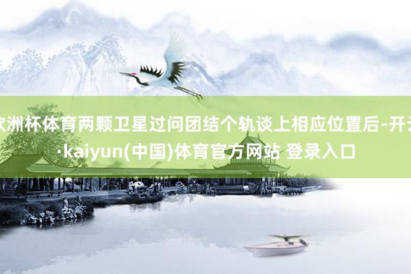 欧洲杯体育两颗卫星过问团结个轨谈上相应位置后-开云·kaiyun(中国)体育官方网站 登录入口