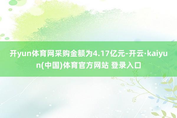 开yun体育网采购金额为4.17亿元-开云·kaiyun(中国)体育官方网站 登录入口