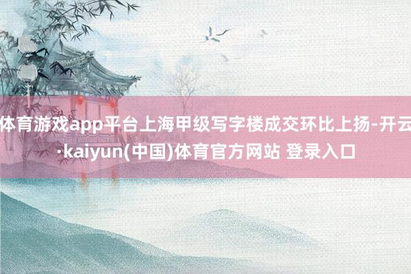 体育游戏app平台上海甲级写字楼成交环比上扬-开云·kaiyun(中国)体育官方网站 登录入口