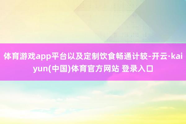 体育游戏app平台以及定制饮食畅通计较-开云·kaiyun(中国)体育官方网站 登录入口