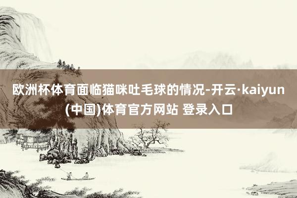欧洲杯体育面临猫咪吐毛球的情况-开云·kaiyun(中国)体育官方网站 登录入口