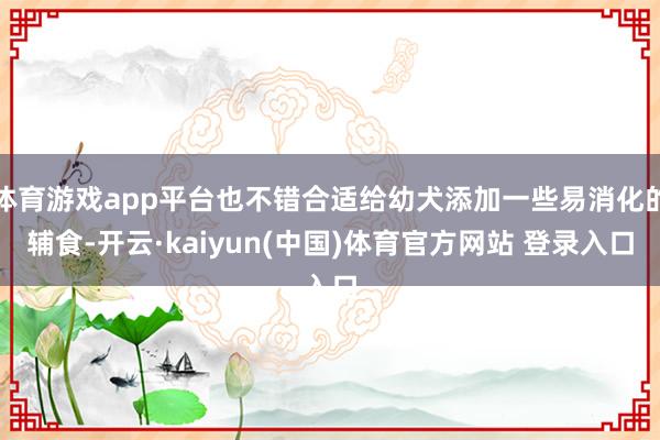 体育游戏app平台也不错合适给幼犬添加一些易消化的辅食-开云·kaiyun(中国)体育官方网站 登录入口