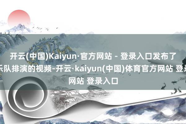 开云(中国)Kaiyun·官方网站 - 登录入口发布了一些乐队排演的视频-开云·kaiyun(中国)体育官方网站 登录入口