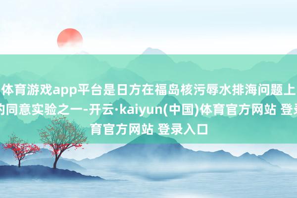 体育游戏app平台是日方在福岛核污辱水排海问题上作出的同意实验之一-开云·kaiyun(中国)体育官方网站 登录入口